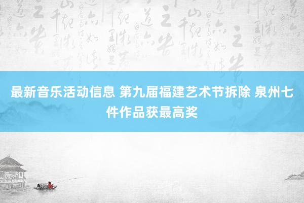 最新音乐活动信息 第九届福建艺术节拆除 泉州七件作品获最高奖