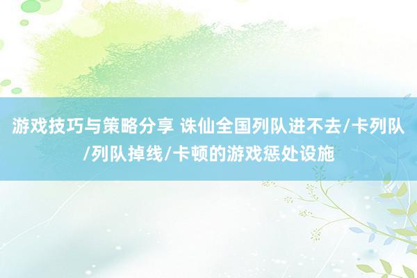 游戏技巧与策略分享 诛仙全国列队进不去/卡列队/列队掉线/卡顿的游戏惩处设施