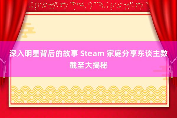 深入明星背后的故事 Steam 家庭分享东谈主数截至大揭秘