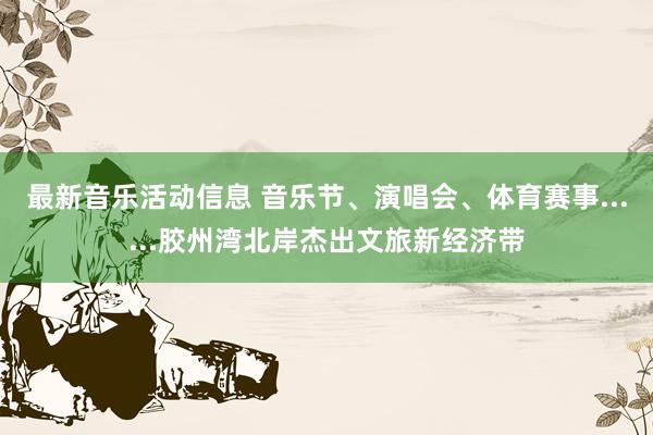 最新音乐活动信息 音乐节、演唱会、体育赛事......胶州湾北岸杰出文旅新经济带