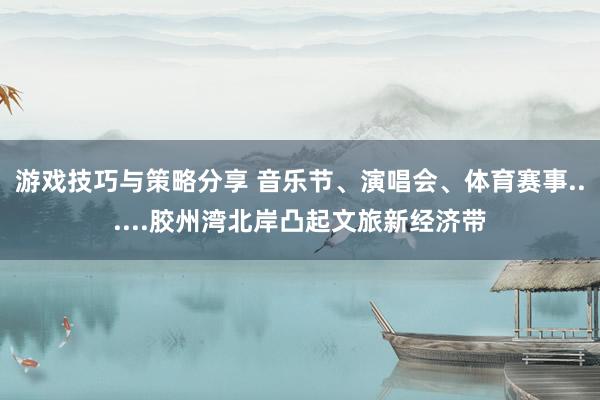 游戏技巧与策略分享 音乐节、演唱会、体育赛事......胶州湾北岸凸起文旅新经济带