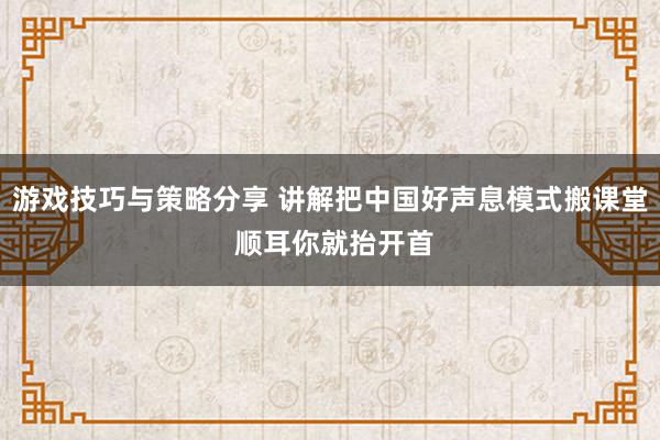 游戏技巧与策略分享 讲解把中国好声息模式搬课堂 顺耳你就抬开首