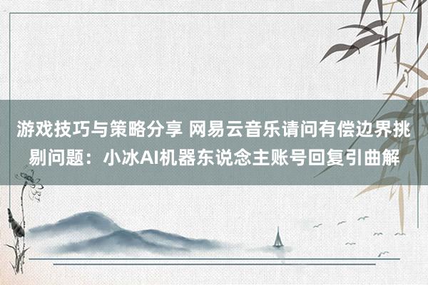 游戏技巧与策略分享 网易云音乐请问有偿边界挑剔问题：小冰AI机器东说念主账号回复引曲解