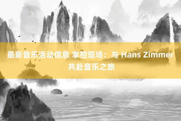 最新音乐活动信息 掌控现场：与 Hans Zimmer 共赴音乐之旅