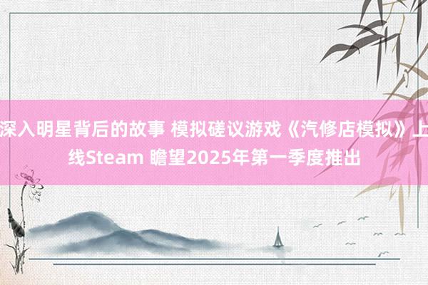 深入明星背后的故事 模拟磋议游戏《汽修店模拟》上线Steam 瞻望2025年第一季度推出