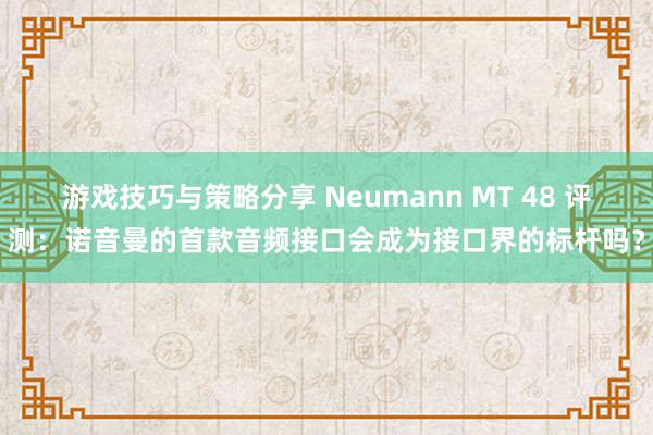 游戏技巧与策略分享 Neumann MT 48 评测：诺音曼的首款音频接口会成为接口界的标杆吗？