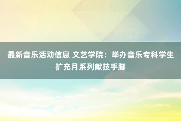 最新音乐活动信息 文艺学院：举办音乐专科学生扩充月系列献技手脚