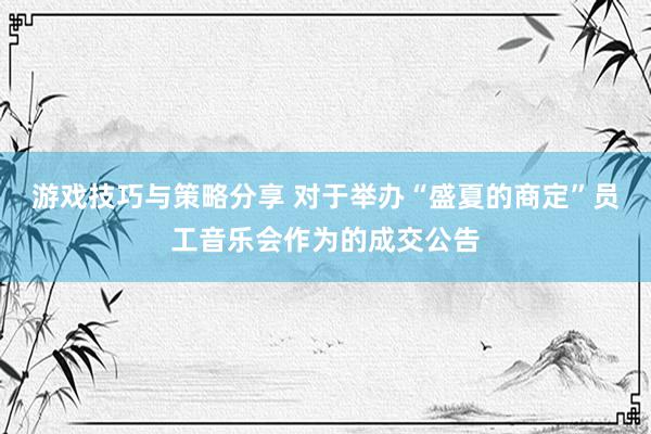 游戏技巧与策略分享 对于举办“盛夏的商定”员工音乐会作为的成交公告