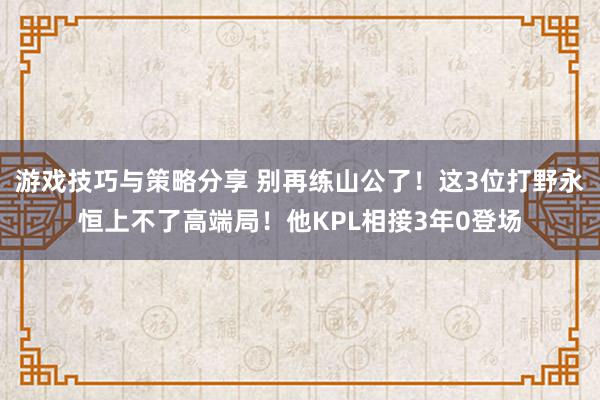 游戏技巧与策略分享 别再练山公了！这3位打野永恒上不了高端局！他KPL相接3年0登场