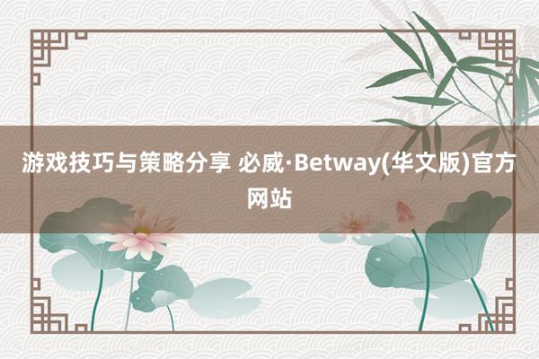 游戏技巧与策略分享 必威·Betway(华文版)官方网站