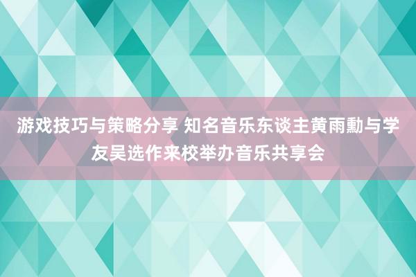 游戏技巧与策略分享 知名音乐东谈主黄雨勳与学友吴选作来校举办音乐共享会