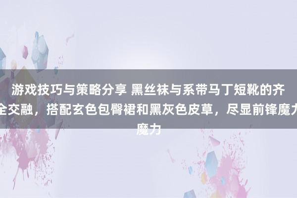 游戏技巧与策略分享 黑丝袜与系带马丁短靴的齐全交融，搭配玄色包臀裙和黑灰色皮草，尽显前锋魔力