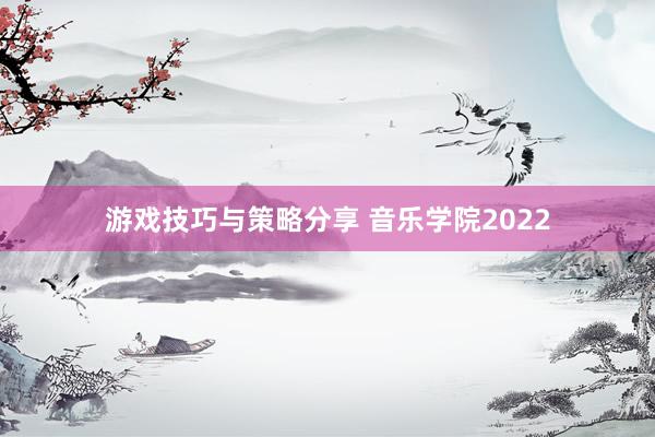 游戏技巧与策略分享 音乐学院2022