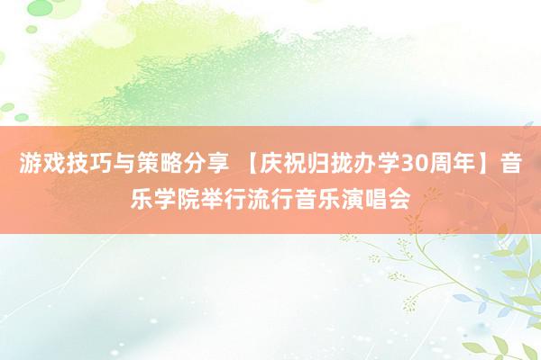 游戏技巧与策略分享 【庆祝归拢办学30周年】音乐学院举行流行音乐演唱会