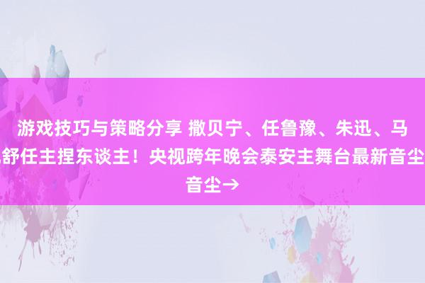 游戏技巧与策略分享 撒贝宁、任鲁豫、朱迅、马凡舒任主捏东谈主！央视跨年晚会泰安主舞台最新音尘→