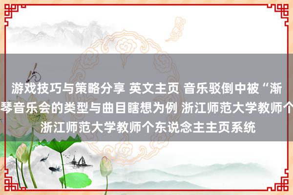 游戏技巧与策略分享 英文主页 音乐驳倒中被“渐忘”的旯旮——以钢琴音乐会的类型与曲目瞎想为例 浙江师范大学教师个东说念主主页系统