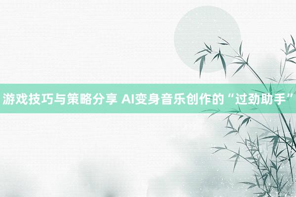 游戏技巧与策略分享 AI变身音乐创作的“过劲助手”