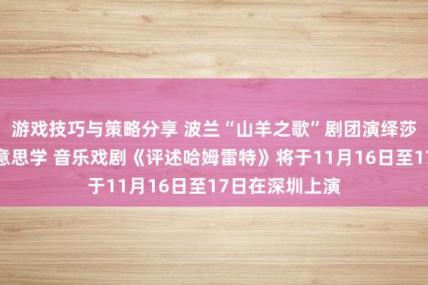 游戏技巧与策略分享 波兰“山羊之歌”剧团演绎莎士比亚悲催好意思学 音乐戏剧《评述哈姆雷特》将于11月16日至17日在深圳上演