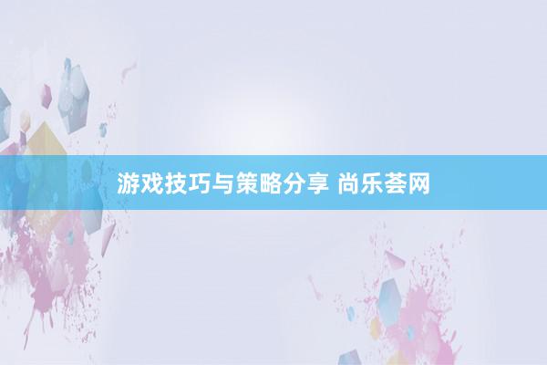 游戏技巧与策略分享 尚乐荟网