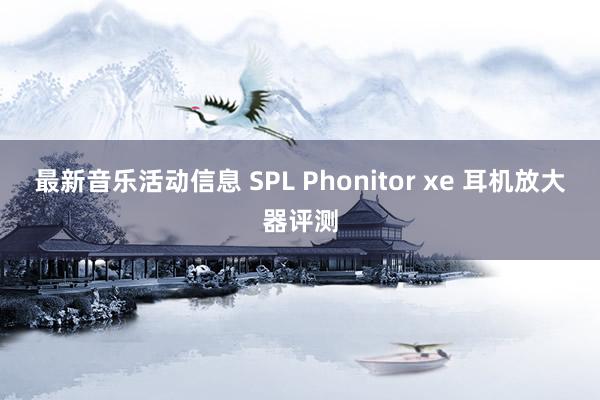 最新音乐活动信息 SPL Phonitor xe 耳机放大器评测