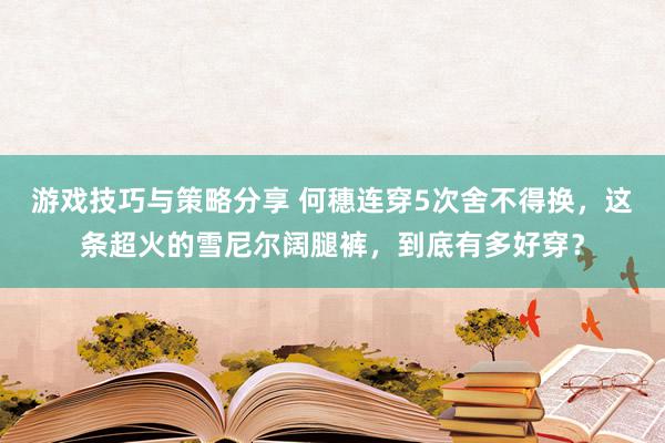 游戏技巧与策略分享 何穗连穿5次舍不得换，这条超火的雪尼尔阔腿裤，到底有多好穿？