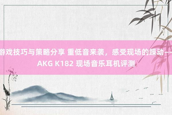 游戏技巧与策略分享 重低音来袭，感受现场的躁动——AKG K182 现场音乐耳机评测