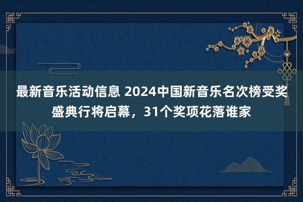 最新音乐活动信息 2024中国新音乐名次榜受奖盛典行将启幕，31个奖项花落谁家