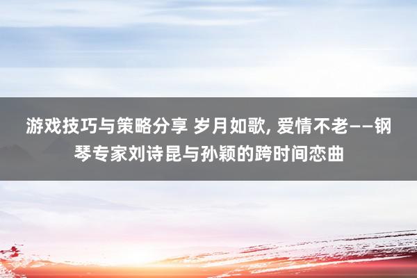 游戏技巧与策略分享 岁月如歌, 爱情不老——钢琴专家刘诗昆与孙颖的跨时间恋曲