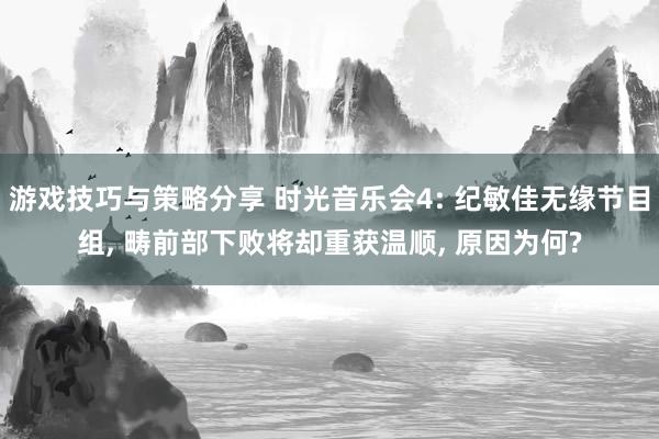 游戏技巧与策略分享 时光音乐会4: 纪敏佳无缘节目组, 畴前部下败将却重获温顺, 原因为何?