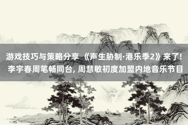 游戏技巧与策略分享 《声生胁制·港乐季2》来了! 李宇春周笔畅同台, 周慧敏初度加盟内地音乐节目