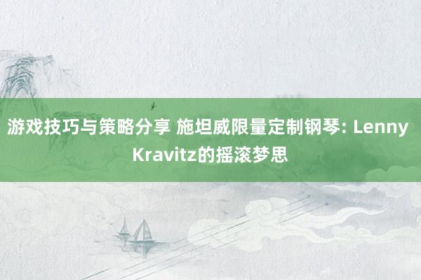 游戏技巧与策略分享 施坦威限量定制钢琴: Lenny Kravitz的摇滚梦思