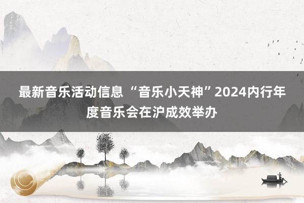 最新音乐活动信息 “音乐小天神”2024内行年度音乐会在沪成效举办