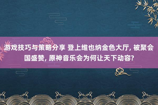 游戏技巧与策略分享 登上维也纳金色大厅, 被聚会国盛赞, 原神音乐会为何让天下动容?