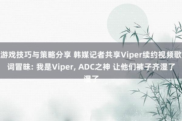 游戏技巧与策略分享 韩媒记者共享Viper续约视频歌词冒昧: 我是Viper, ADC之神 让他们裤子齐湿了