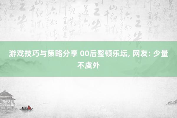 游戏技巧与策略分享 00后整顿乐坛, 网友: 少量不虞外