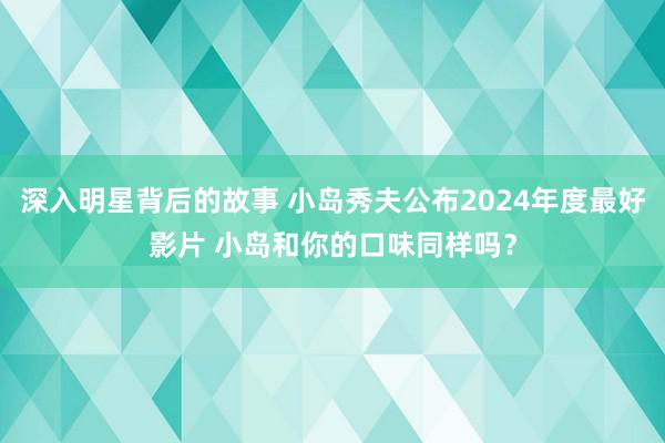 深入明星背后的故事 小岛秀夫公布2024年度最好影片 小岛和你的口味同样吗？