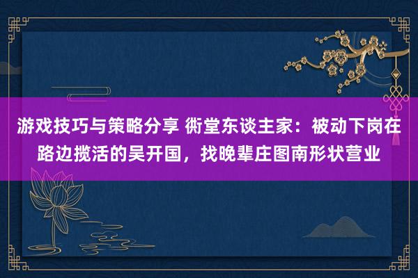 游戏技巧与策略分享 衖堂东谈主家：被动下岗在路边揽活的吴开国，找晚辈庄图南形状营业