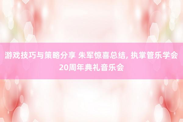 游戏技巧与策略分享 朱军惊喜总结, 执掌管乐学会20周年典礼音乐会