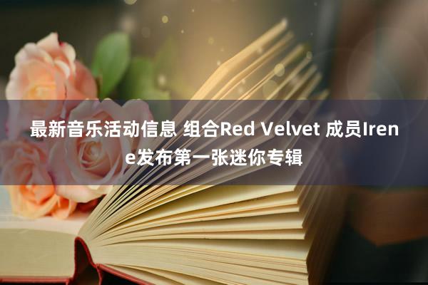 最新音乐活动信息 组合Red Velvet 成员Irene发布第一张迷你专辑