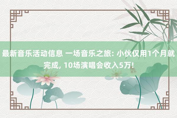 最新音乐活动信息 一场音乐之旅: 小伙仅用1个月就完成, 10场演唱会收入5万!