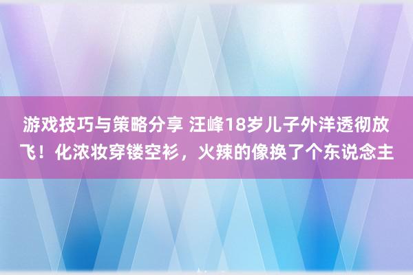 游戏技巧与策略分享 汪峰18岁儿子外洋透彻放飞！化浓妆穿镂空衫，火辣的像换了个东说念主