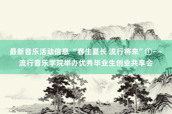 最新音乐活动信息 “春生夏长 流行将来”①——流行音乐学院举办优秀毕业生创业共享会