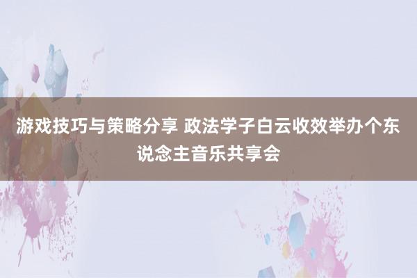 游戏技巧与策略分享 政法学子白云收效举办个东说念主音乐共享会