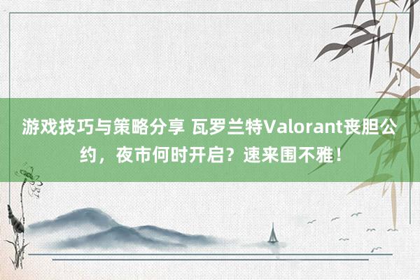 游戏技巧与策略分享 瓦罗兰特Valorant丧胆公约，夜市何时开启？速来围不雅！