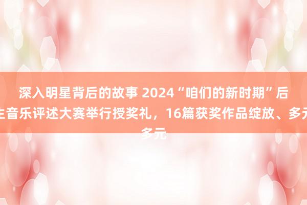 深入明星背后的故事 2024“咱们的新时期”后生音乐评述大赛举行授奖礼，16篇获奖作品绽放、多元