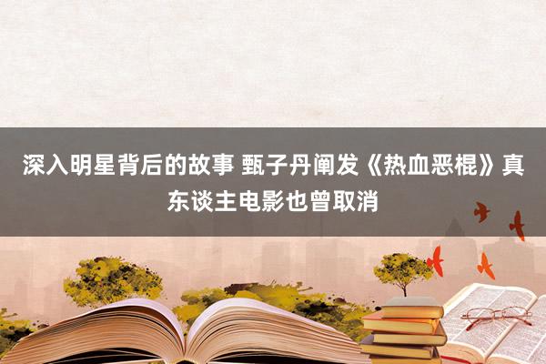 深入明星背后的故事 甄子丹阐发《热血恶棍》真东谈主电影也曾取消