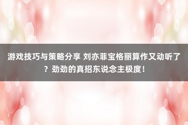 游戏技巧与策略分享 刘亦菲宝格丽算作又动听了？劲劲的真招东说念主极度！