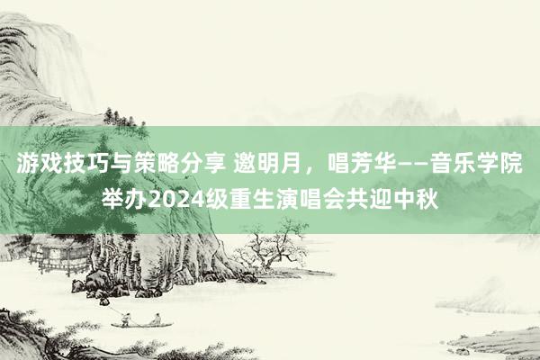 游戏技巧与策略分享 邀明月，唱芳华——音乐学院举办2024级重生演唱会共迎中秋