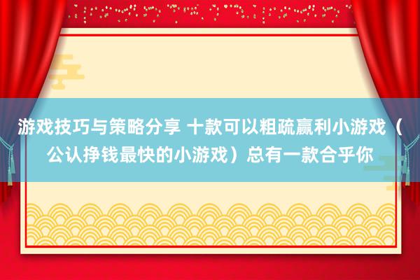 游戏技巧与策略分享 十款可以粗疏赢利小游戏（公认挣钱最快的小游戏）总有一款合乎你