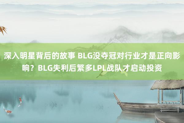 深入明星背后的故事 BLG没夺冠对行业才是正向影响？BLG失利后繁多LPL战队才启动投资